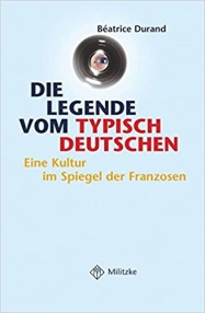 Die Legende vom typisch Deutschen. Eine Kultur im Spiegel der Franzosen - Beatrice Durand